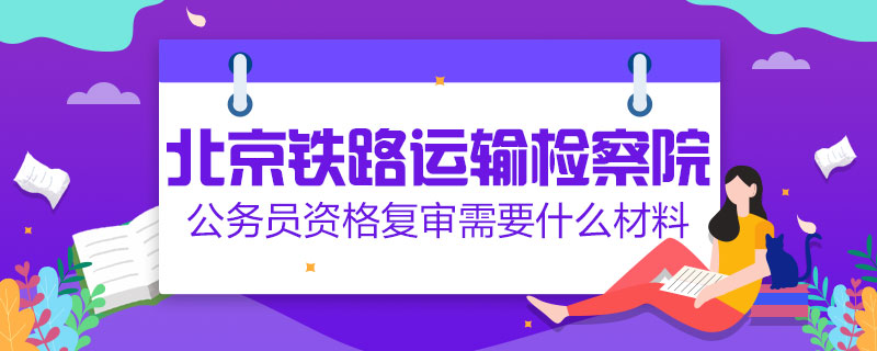 北京鐵路運(yùn)輸檢察院公務(wù)員資格復(fù)審需要什么材料